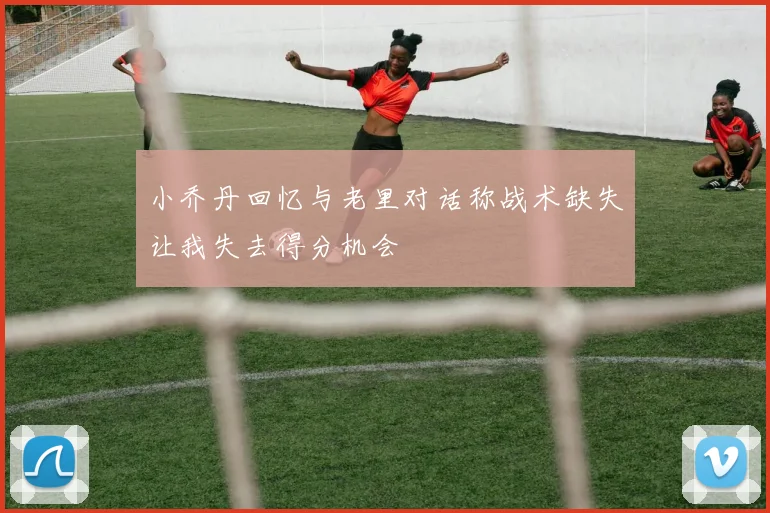 小乔丹回忆与老里对话称战术缺失让我失去得分机会