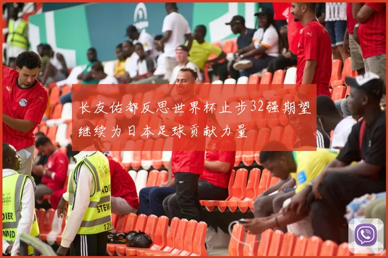 长友佑都反思世界杯止步32强期望继续为日本足球贡献力量