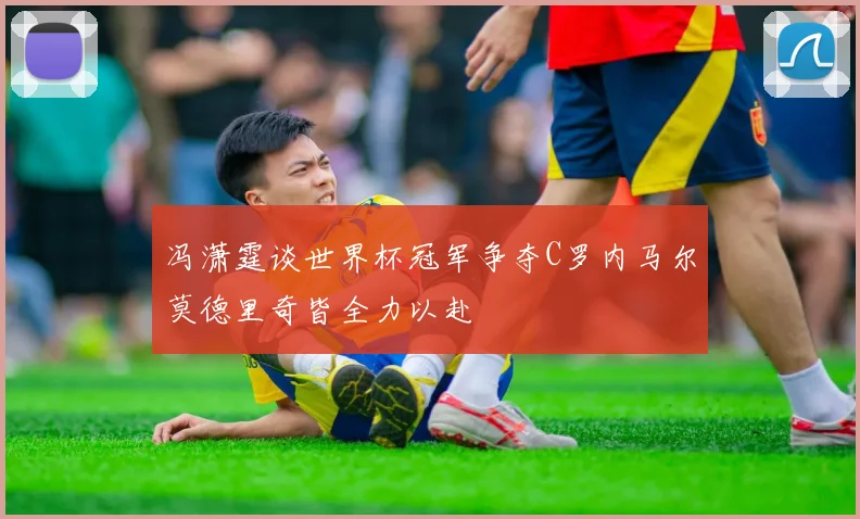 冯潇霆谈世界杯冠军争夺C罗内马尔莫德里奇皆全力以赴
