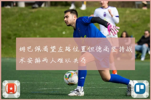 姆巴佩渴望左路位置但德尚坚持战术安排两人难以共存