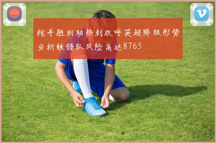 枪手胜利助热刺欢呼英超降级形势分析铁锤队风险高达8765