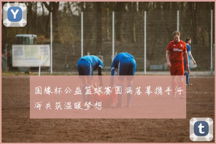 国缘杯公益篮球赛圆满落幕携手河海共筑温暖梦想