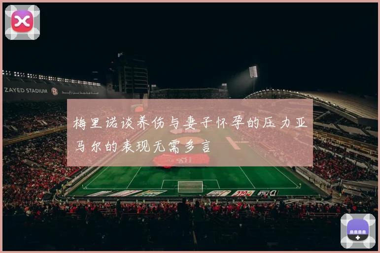 梅里诺谈养伤与妻子怀孕的压力亚马尔的表现无需多言