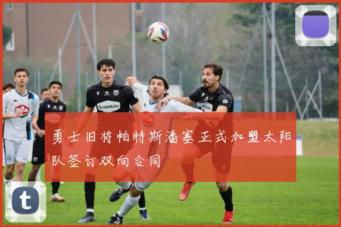 勇士旧将帕特斯潘塞正式加盟太阳队签订双向合同