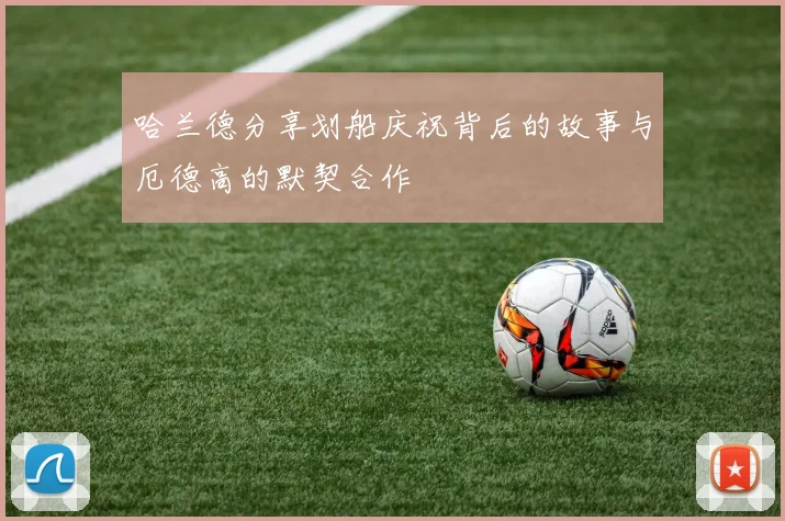 哈兰德分享划船庆祝背后的故事与厄德高的默契合作