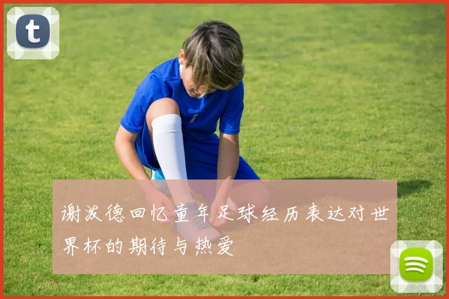 谢泼德回忆童年足球经历表达对世界杯的期待与热爱