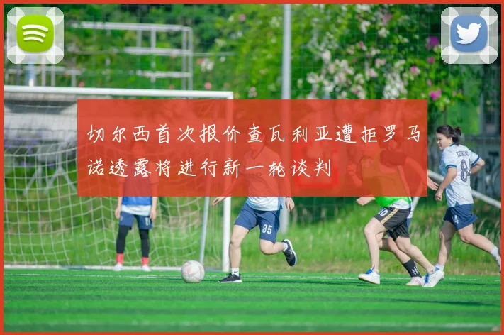 切尔西首次报价查瓦利亚遭拒罗马诺透露将进行新一轮谈判