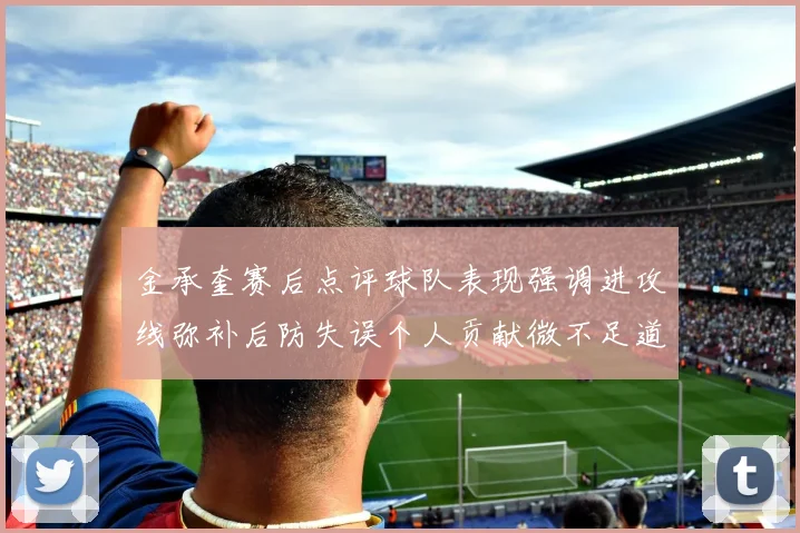金承奎赛后点评球队表现强调进攻线弥补后防失误个人贡献微不足道