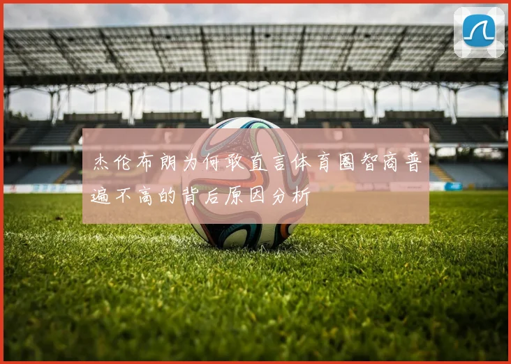 杰伦布朗为何敢直言体育圈智商普遍不高的背后原因分析