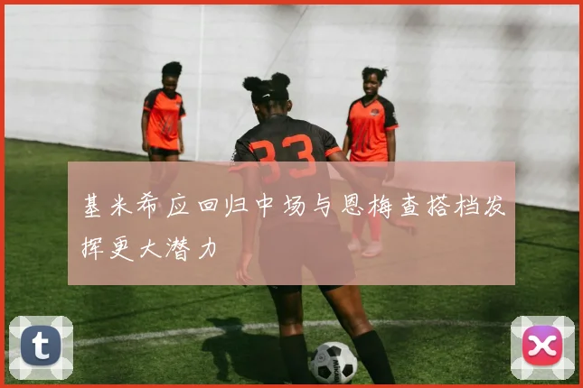 基米希应回归中场与恩梅查搭档发挥更大潜力