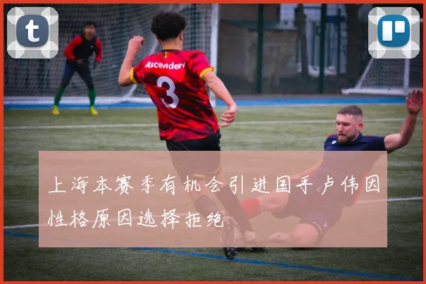 上海本赛季有机会引进国手卢伟因性格原因选择拒绝