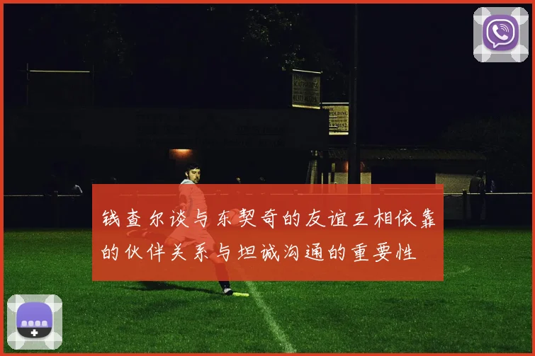 钱查尔谈与东契奇的友谊互相依靠的伙伴关系与坦诚沟通的重要性