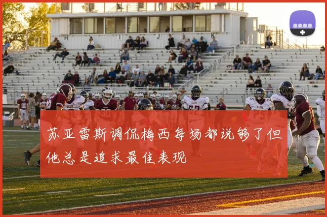 苏亚雷斯调侃梅西每场都说够了但他总是追求最佳表现