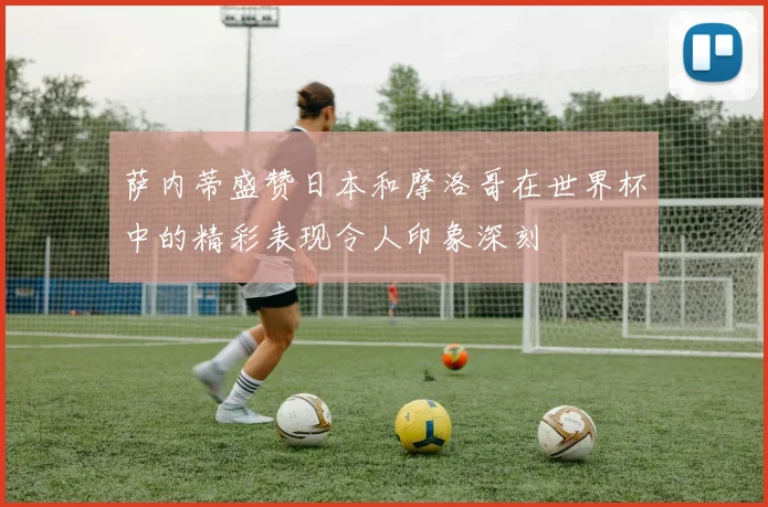萨内蒂盛赞日本和摩洛哥在世界杯中的精彩表现令人印象深刻