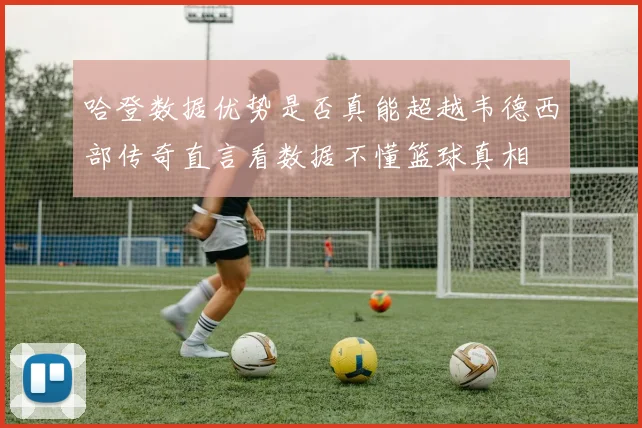 哈登数据优势是否真能超越韦德西部传奇直言看数据不懂篮球真相