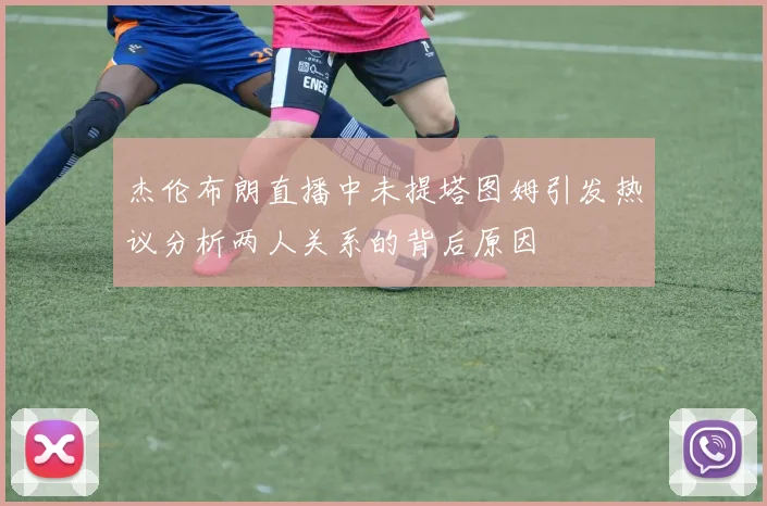杰伦布朗直播中未提塔图姆引发热议分析两人关系的背后原因