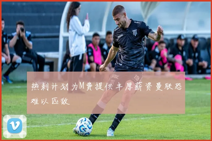热刺计划为M费提供丰厚薪资曼联恐难以匹敌